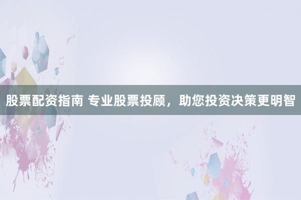 股票配资指南 专业股票投顾，助您投资决策更明智