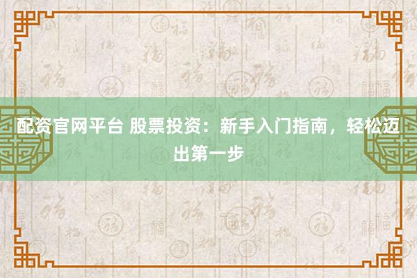 配资官网平台 股票投资：新手入门指南，轻松迈出第一步