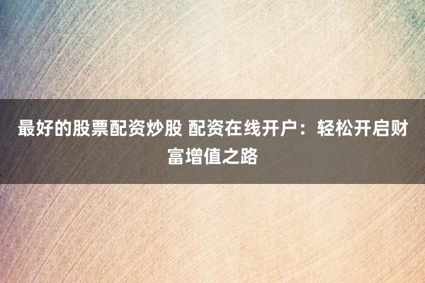 最好的股票配资炒股 配资在线开户：轻松开启财富增值之路