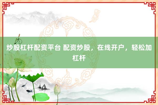 炒股杠杆配资平台 配资炒股，在线开户，轻松加杠杆