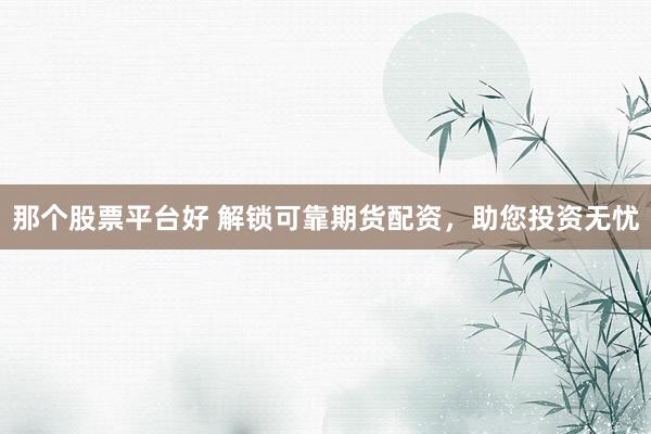 那个股票平台好 解锁可靠期货配资，助您投资无忧