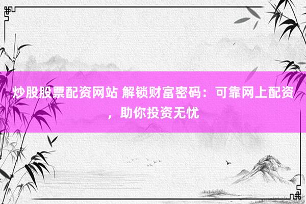 炒股股票配资网站 解锁财富密码：可靠网上配资，助你投资无忧