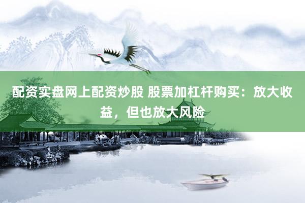 配资实盘网上配资炒股 股票加杠杆购买：放大收益，但也放大风险