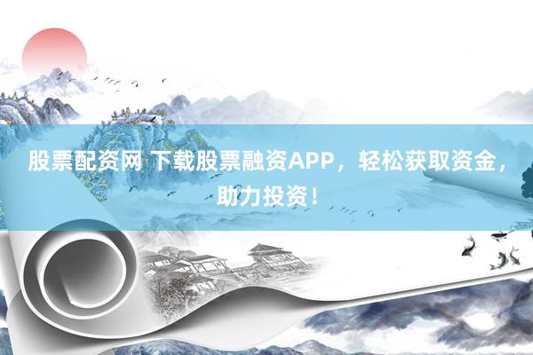 股票配资网 下载股票融资APP，轻松获取资金，助力投资！