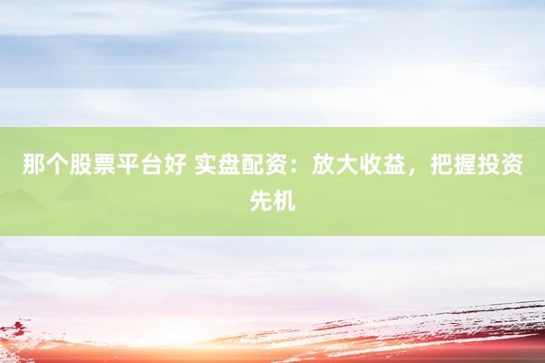 那个股票平台好 实盘配资：放大收益，把握投资先机