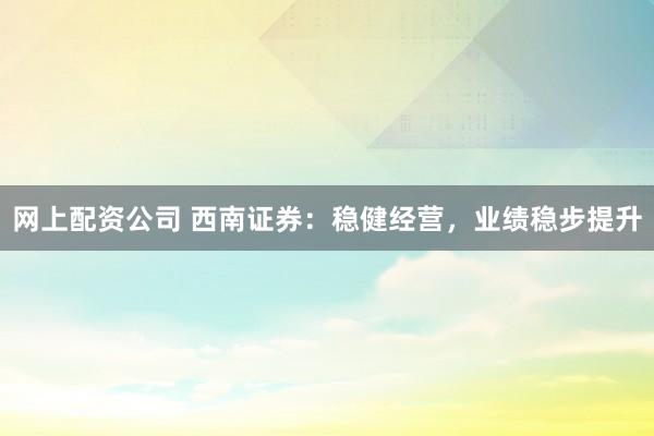 网上配资公司 西南证券：稳健经营，业绩稳步提升