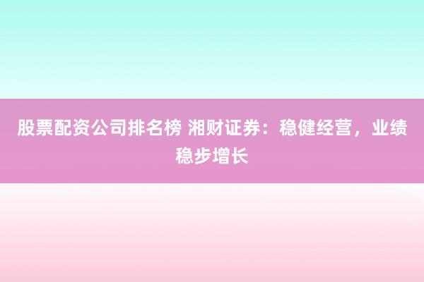 股票配资公司排名榜 湘财证券：稳健经营，业绩稳步增长