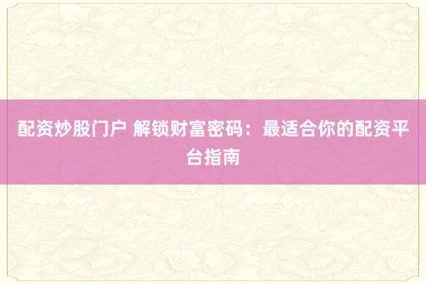 配资炒股门户 解锁财富密码：最适合你的配资平台指南