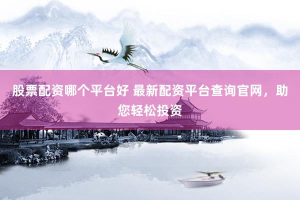 股票配资哪个平台好 最新配资平台查询官网，助您轻松投资