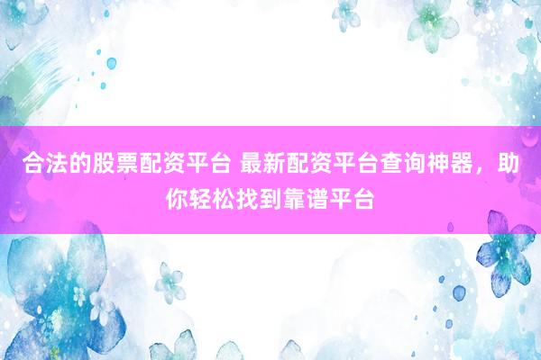 合法的股票配资平台 最新配资平台查询神器，助你轻松找到靠谱平台