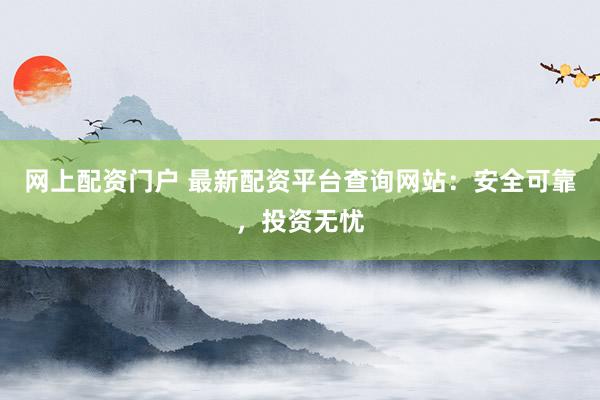 网上配资门户 最新配资平台查询网站：安全可靠，投资无忧