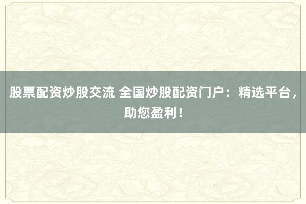 股票配资炒股交流 全国炒股配资门户：精选平台，助您盈利！