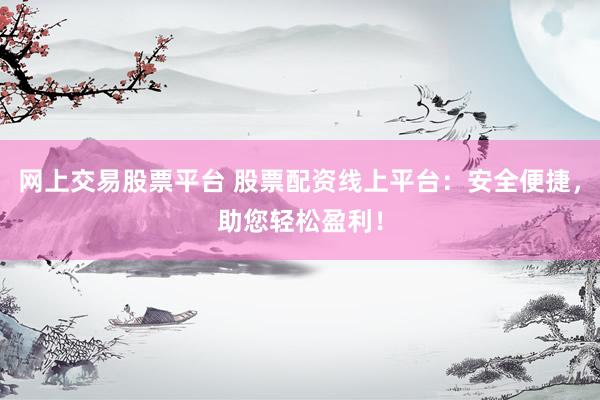 网上交易股票平台 股票配资线上平台：安全便捷，助您轻松盈利！
