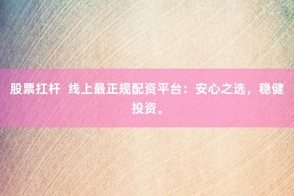 股票扛杆  线上最正规配资平台：安心之选，稳健投资。
