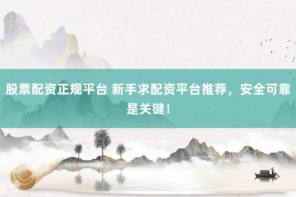 股票配资正规平台 新手求配资平台推荐，安全可靠是关键！
