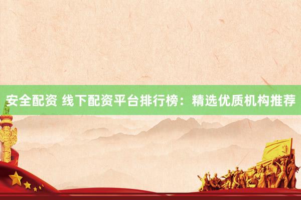安全配资 线下配资平台排行榜：精选优质机构推荐