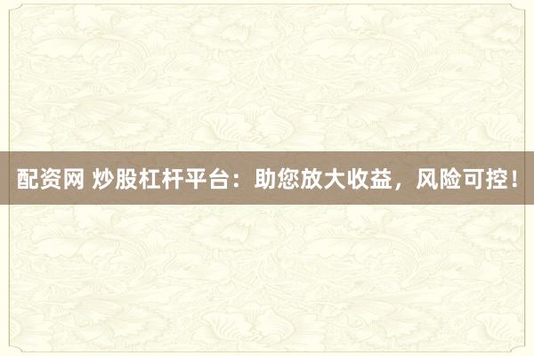 配资网 炒股杠杆平台：助您放大收益，风险可控！