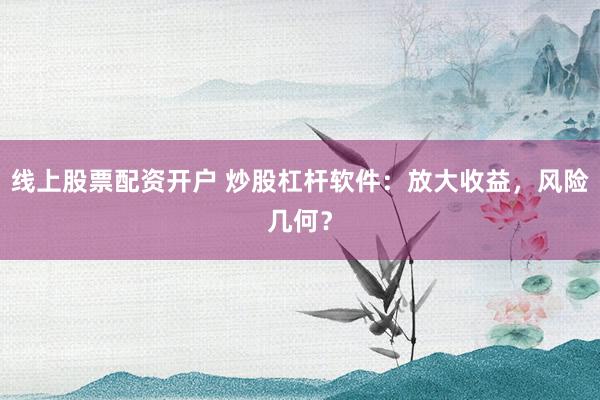 线上股票配资开户 炒股杠杆软件：放大收益，风险几何？