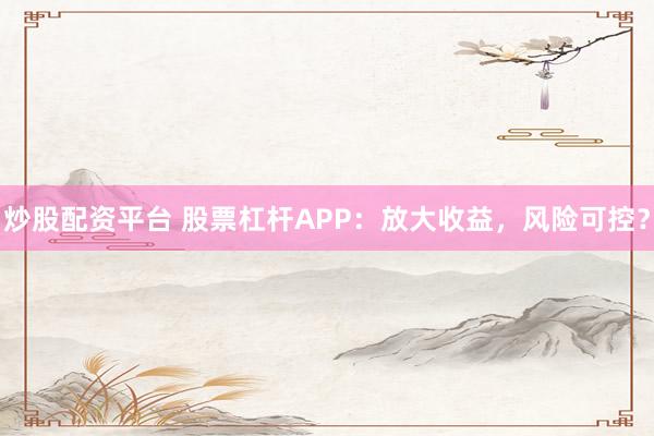 炒股配资平台 股票杠杆APP：放大收益，风险可控？