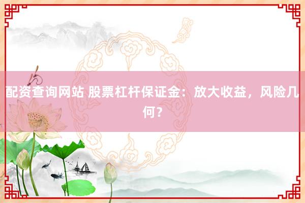 配资查询网站 股票杠杆保证金：放大收益，风险几何？