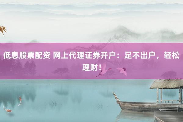 低息股票配资 网上代理证券开户：足不出户，轻松理财！