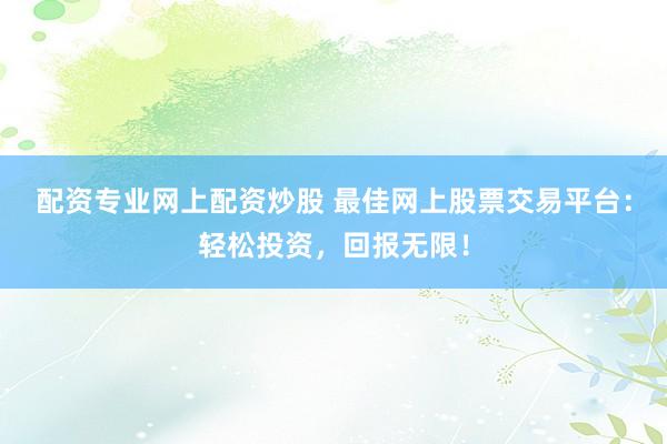 配资专业网上配资炒股 最佳网上股票交易平台：轻松投资，回报无限！