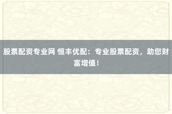 股票配资专业网 恒丰优配：专业股票配资，助您财富增值！