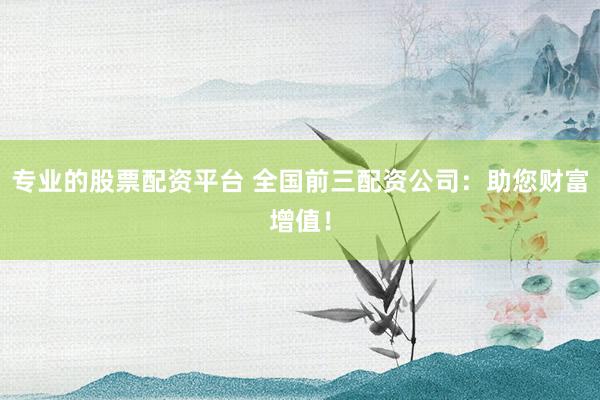 专业的股票配资平台 全国前三配资公司：助您财富增值！