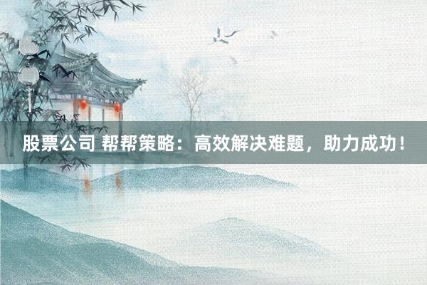 股票公司 帮帮策略：高效解决难题，助力成功！