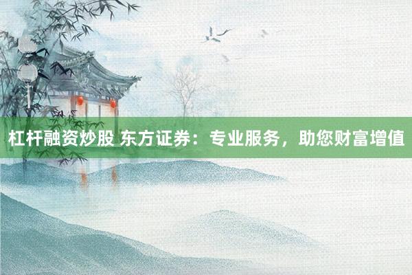 杠杆融资炒股 东方证券：专业服务，助您财富增值