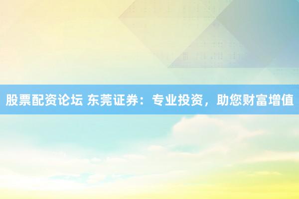 股票配资论坛 东莞证券：专业投资，助您财富增值