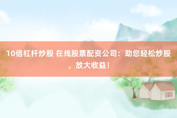 10倍杠杆炒股 在线股票配资公司：助您轻松炒股，放大收益！