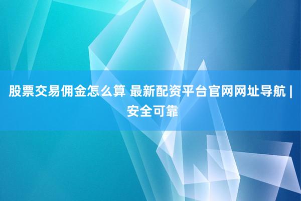 股票交易佣金怎么算 最新配资平台官网网址导航 | 安全可靠
