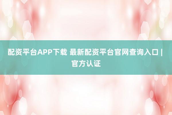 配资平台APP下载 最新配资平台官网查询入口 | 官方认证