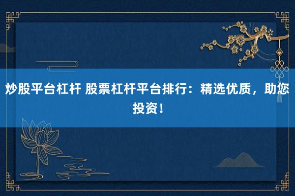 炒股平台杠杆 股票杠杆平台排行：精选优质，助您投资！