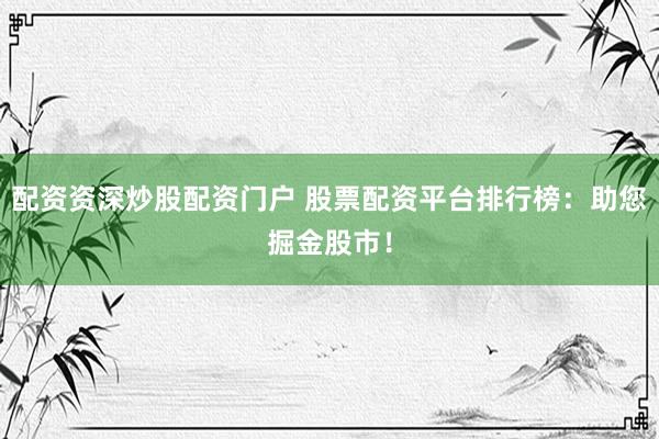 配资资深炒股配资门户 股票配资平台排行榜：助您掘金股市！