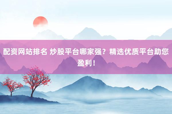 配资网站排名 炒股平台哪家强？精选优质平台助您盈利！
