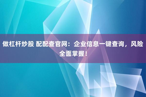 做杠杆炒股 配配查官网：企业信息一键查询，风险全面掌握！