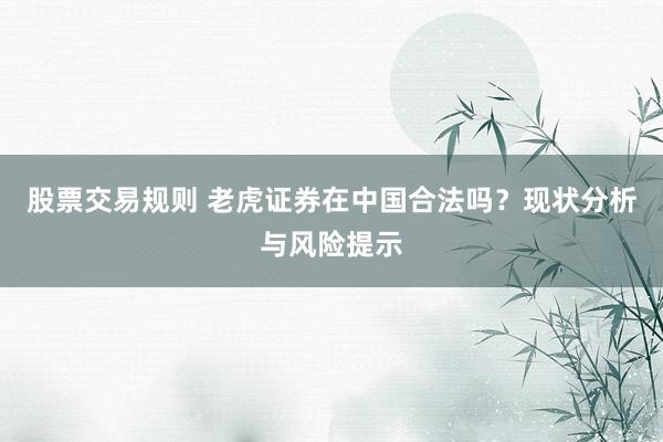 股票交易规则 老虎证券在中国合法吗？现状分析与风险提示