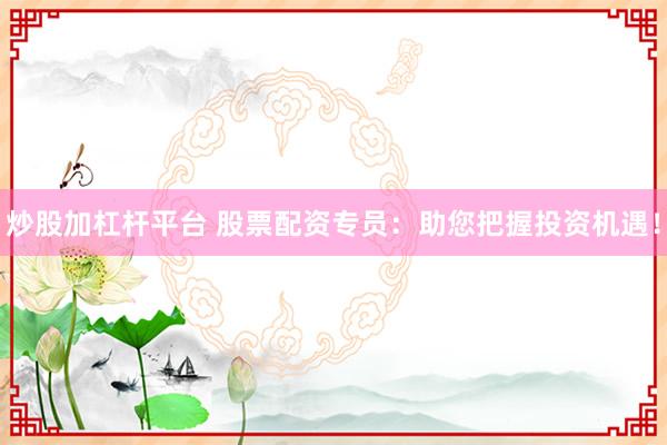 炒股加杠杆平台 股票配资专员：助您把握投资机遇！