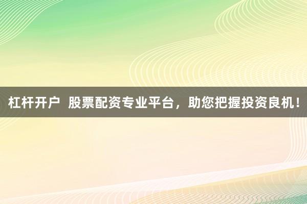 杠杆开户  股票配资专业平台，助您把握投资良机！