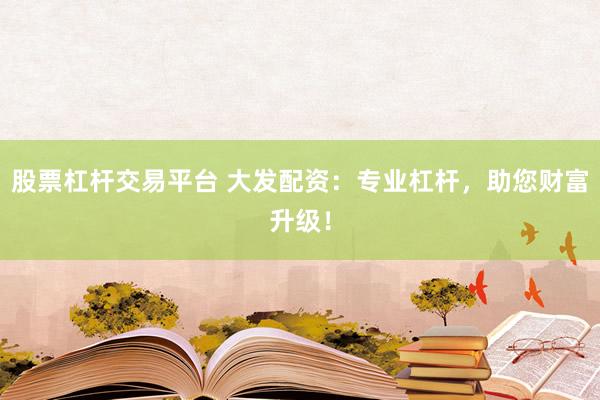 股票杠杆交易平台 大发配资：专业杠杆，助您财富升级！