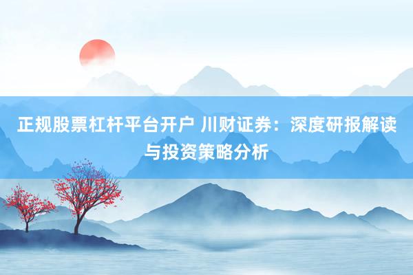 正规股票杠杆平台开户 川财证券：深度研报解读与投资策略分析