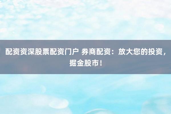 配资资深股票配资门户 券商配资：放大您的投资，掘金股市！