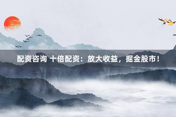 配资咨询 十倍配资：放大收益，掘金股市！