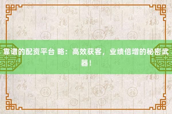 靠谱的配资平台 略：高效获客，业绩倍增的秘密武器！