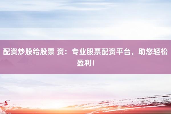 配资炒股给股票 资：专业股票配资平台，助您轻松盈利！