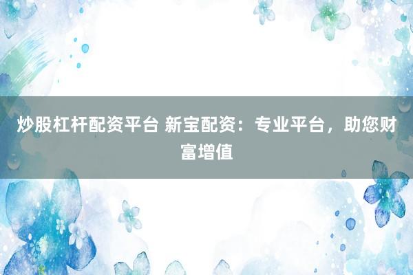 炒股杠杆配资平台 新宝配资：专业平台，助您财富增值