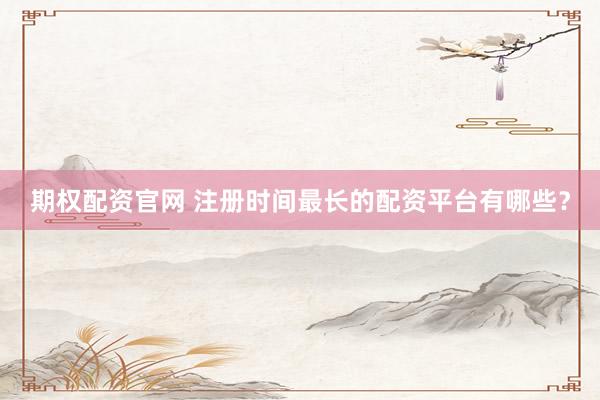 期权配资官网 注册时间最长的配资平台有哪些？