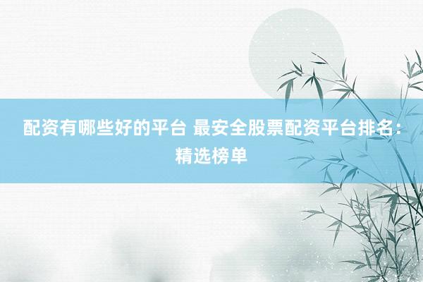 配资有哪些好的平台 最安全股票配资平台排名：精选榜单